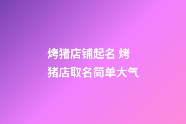 烤猪店铺起名 烤猪店取名简单大气-第1张-店铺起名-玄机派